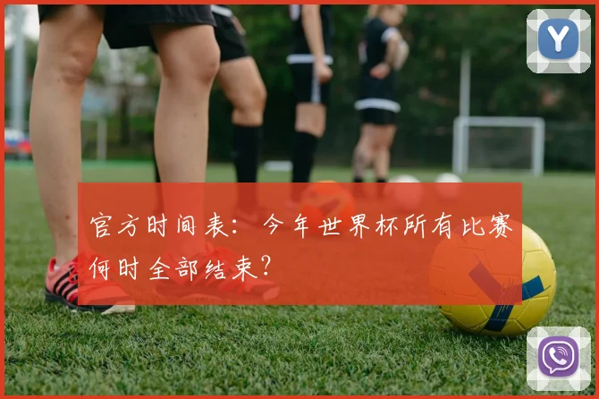 官方时间表：今年世界杯所有比赛何时全部结束？