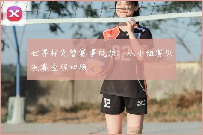 世界杯完整赛事视频：从小组赛到决赛全程回顾
