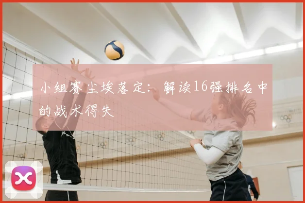小组赛尘埃落定：解读16强排名中的战术得失