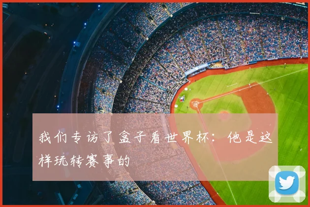 我们专访了盒子看世界杯：他是这样玩转赛事的