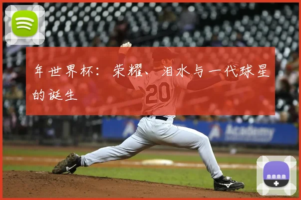 年世界杯:荣耀、泪水与一代球星的诞生