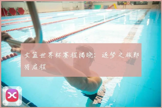 女篮世界杯赛程揭晓：逐梦之旅即将启程
