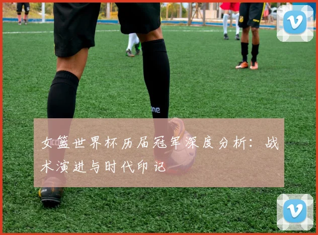 女篮世界杯历届冠军深度分析：战术演进与时代印记