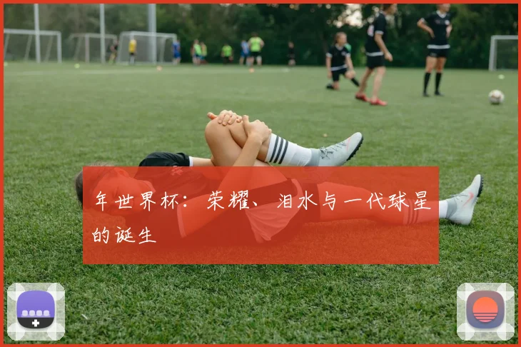 年世界杯:荣耀、泪水与一代球星的诞生