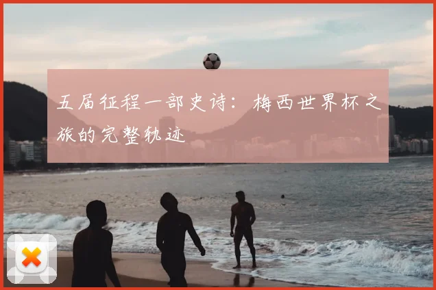 五届征程一部史诗：梅西世界杯之旅的完整轨迹
