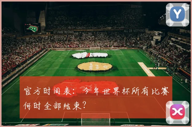 官方时间表：今年世界杯所有比赛何时全部结束？