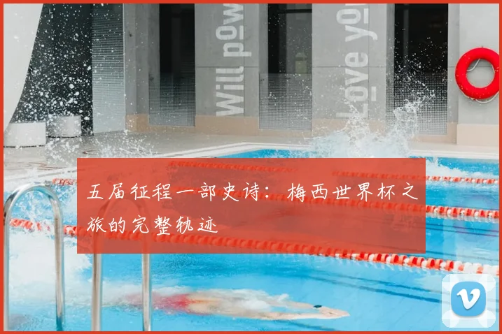五届征程一部史诗：梅西世界杯之旅的完整轨迹