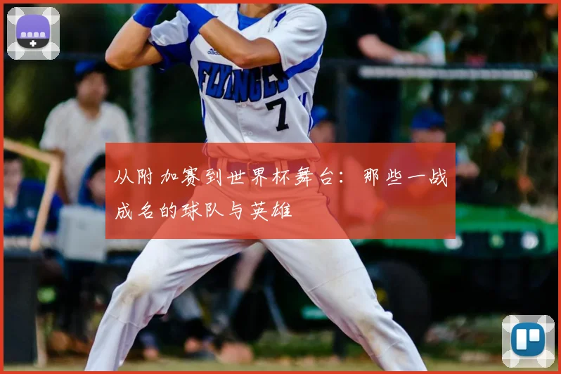 从附加赛到世界杯舞台：那些一战成名的球队与英雄