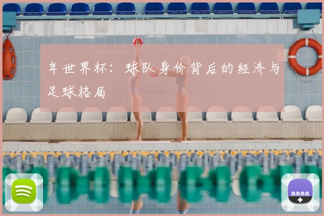 年世界杯：球队身价背后的经济与足球格局
