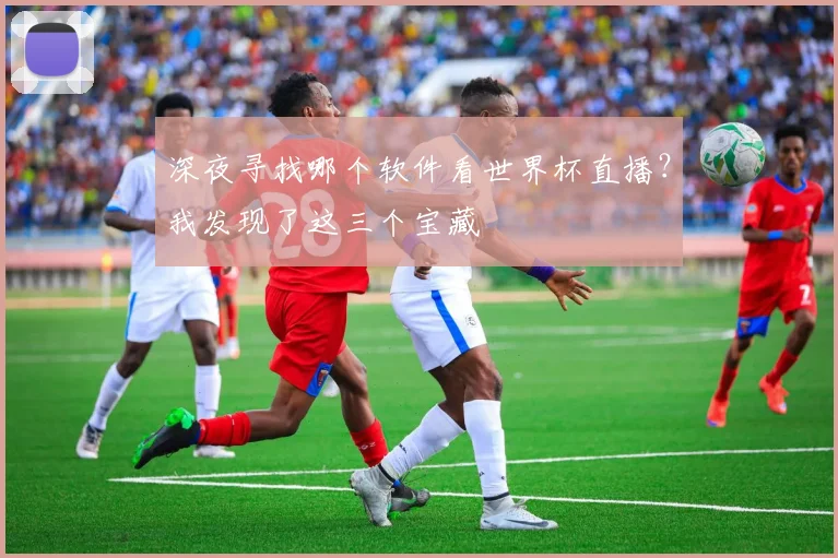 深夜寻找哪个软件看世界杯直播？我发现了这三个宝藏