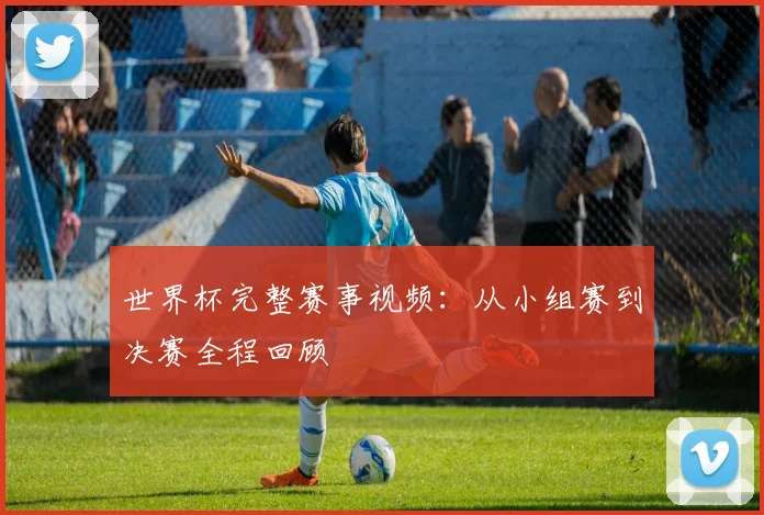 世界杯完整赛事视频：从小组赛到决赛全程回顾