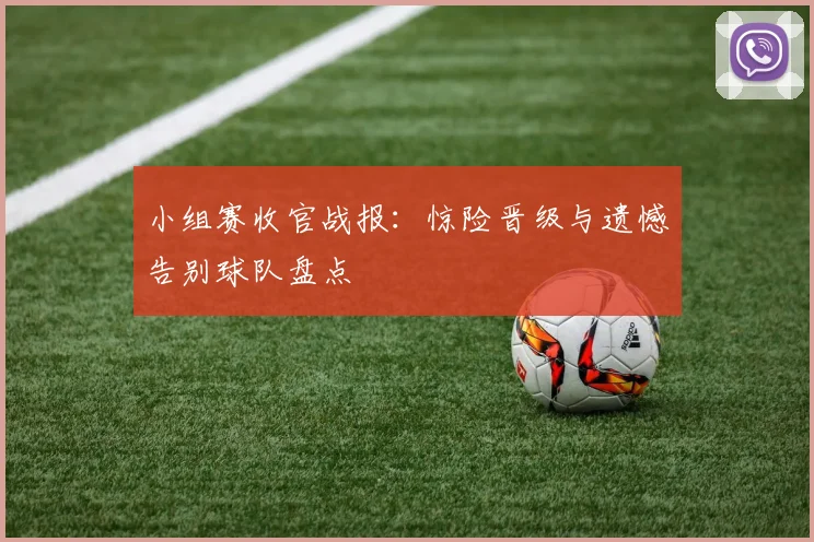 小组赛收官战报：惊险晋级与遗憾告别球队盘点