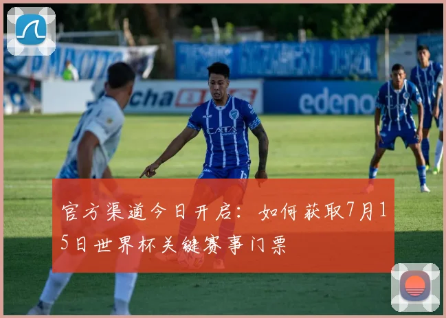 官方渠道今日开启：如何获取7月15日世界杯关键赛事门票