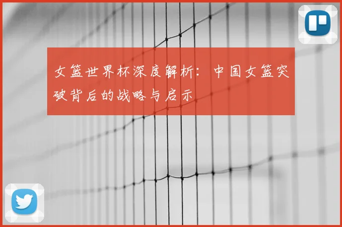 女篮世界杯深度解析：中国女篮突破背后的战略与启示