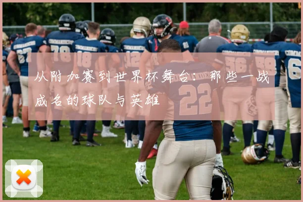从附加赛到世界杯舞台：那些一战成名的球队与英雄