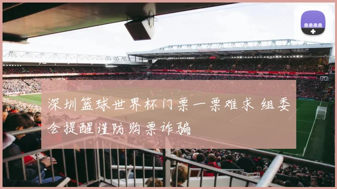 深圳篮球世界杯门票一票难求 组委会提醒谨防购票诈骗
