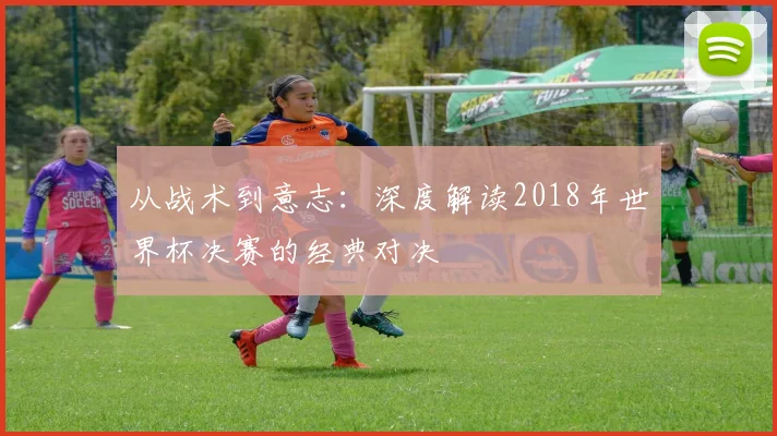 从战术到意志：深度解读2018年世界杯决赛的经典对决