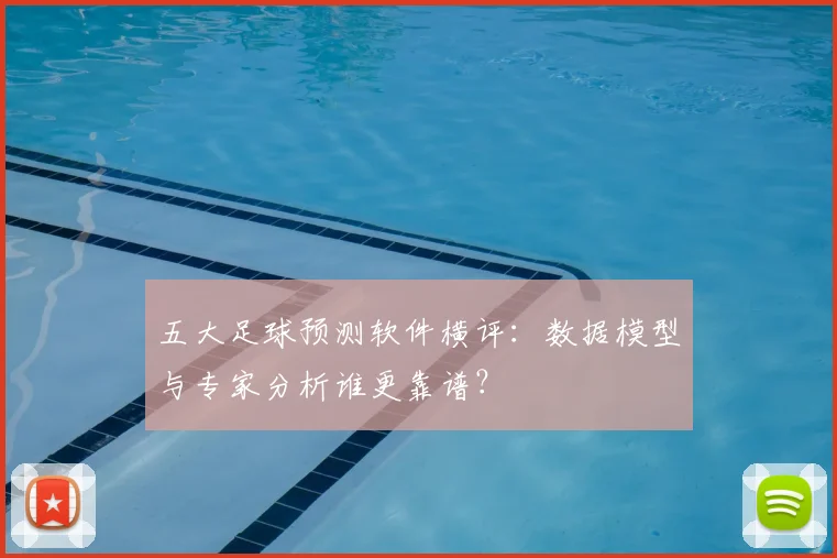 五大足球预测软件横评：数据模型与专家分析谁更靠谱？