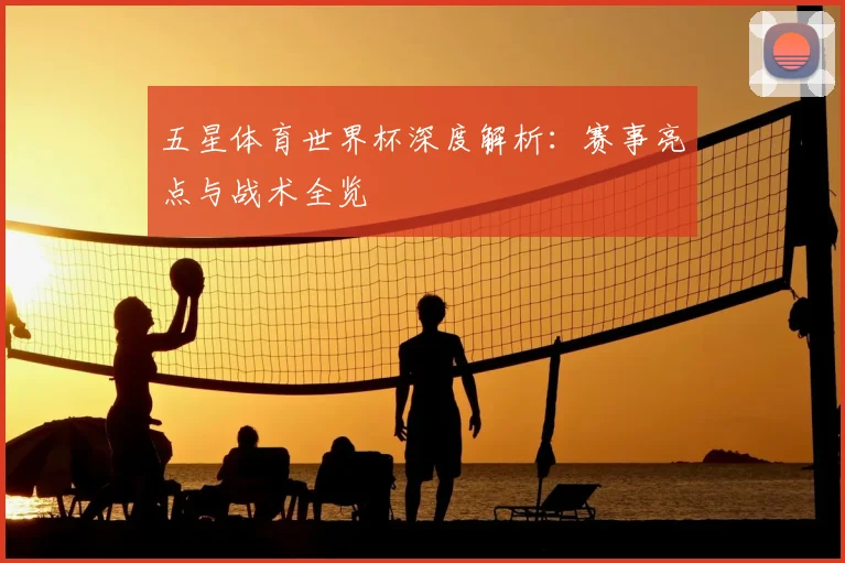 五星体育世界杯深度解析：赛事亮点与战术全览