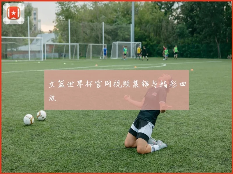 女篮世界杯官网视频集锦与精彩回放