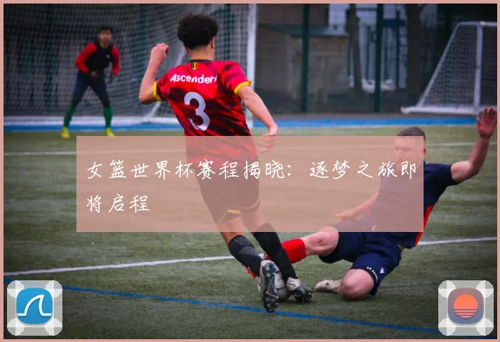 女篮世界杯赛程揭晓：逐梦之旅即将启程
