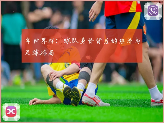 年世界杯：球队身价背后的经济与足球格局