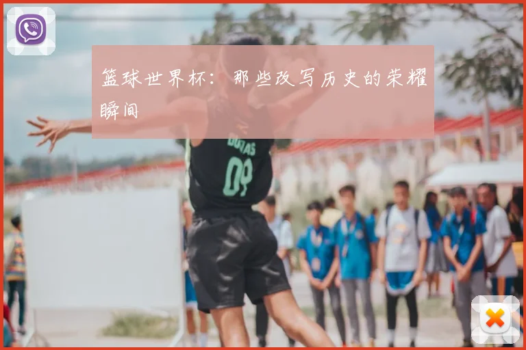 篮球世界杯：那些改写历史的荣耀瞬间