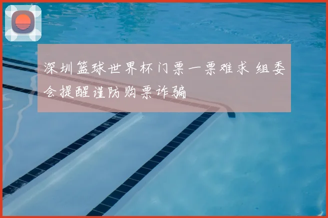 深圳篮球世界杯门票一票难求 组委会提醒谨防购票诈骗