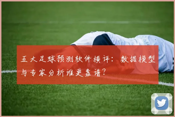 五大足球预测软件横评：数据模型与专家分析谁更靠谱？