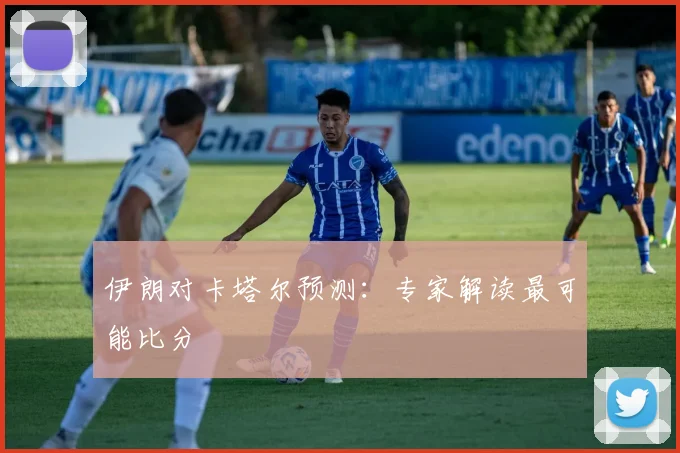 伊朗对卡塔尔预测：专家解读最可能比分