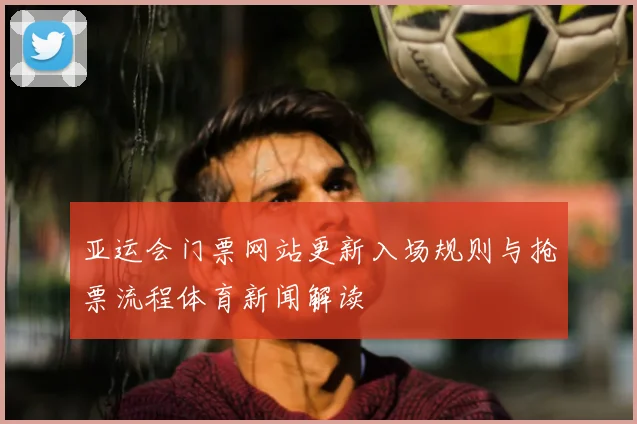 亚运会门票网站更新入场规则与抢票流程体育新闻解读