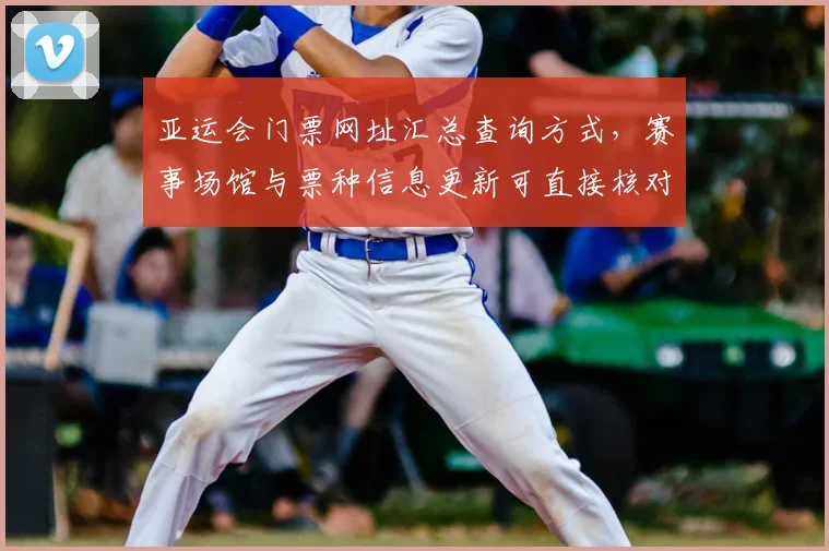 亚运会门票网址汇总查询方式，赛事场馆与票种信息更新可直接核对
