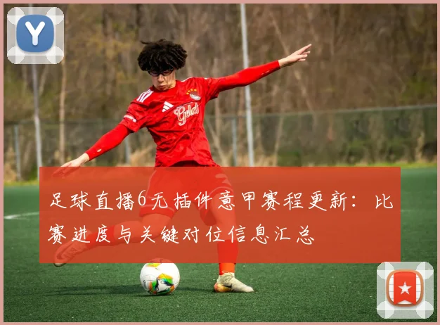 足球直播6无插件意甲赛程更新:比赛进度与关键对位信息汇总