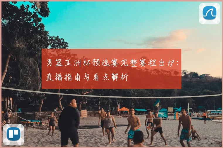 男篮亚洲杯预选赛完整赛程出炉：直播指南与看点解析