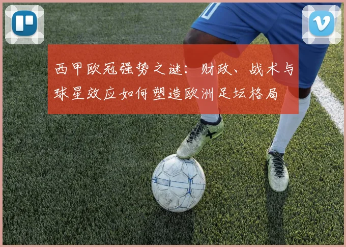 西甲欧冠强势之谜：财政、战术与球星效应如何塑造欧洲足坛格局