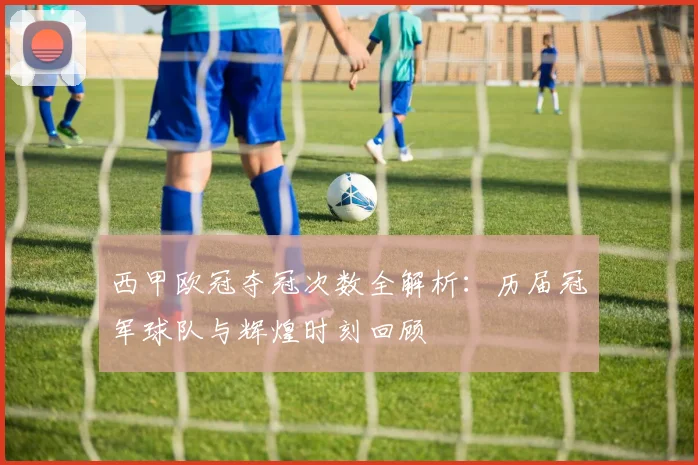西甲欧冠夺冠次数全解析：历届冠军球队与辉煌时刻回顾