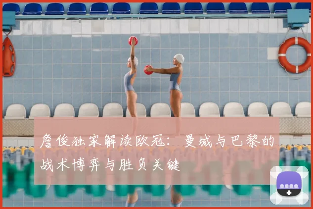 詹俊独家解读欧冠：曼城与巴黎的战术博弈与胜负关键