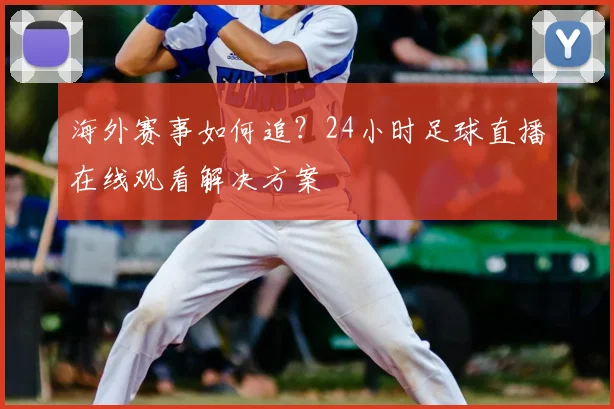 海外赛事如何追？24小时足球直播在线观看解决方案