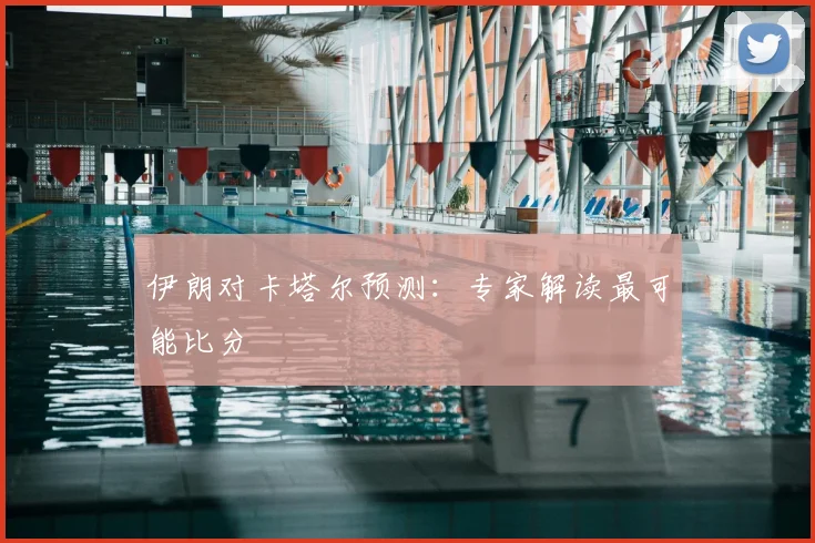 伊朗对卡塔尔预测：专家解读最可能比分