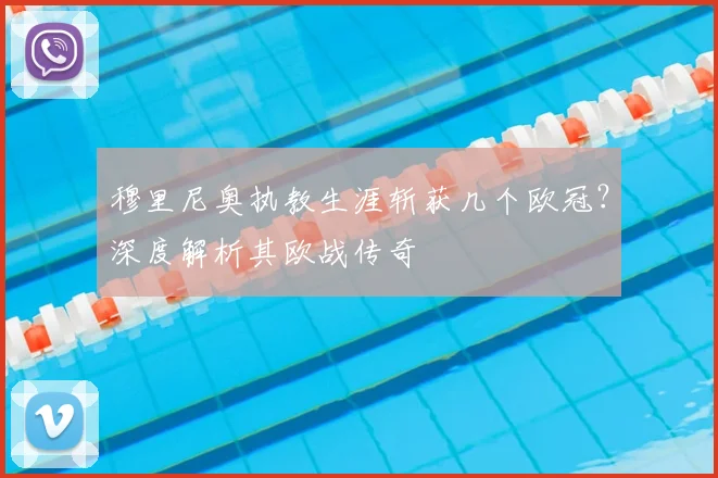 穆里尼奥执教生涯斩获几个欧冠？深度解析其欧战传奇