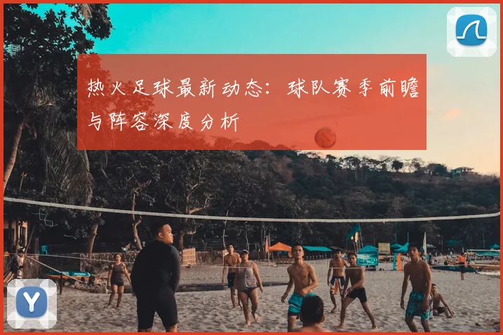 热火足球最新动态：球队赛季前瞻与阵容深度分析