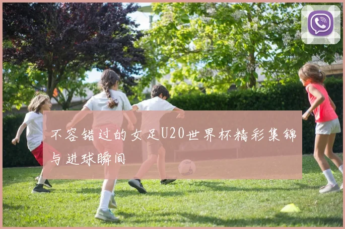 不容错过的女足U20世界杯精彩集锦与进球瞬间