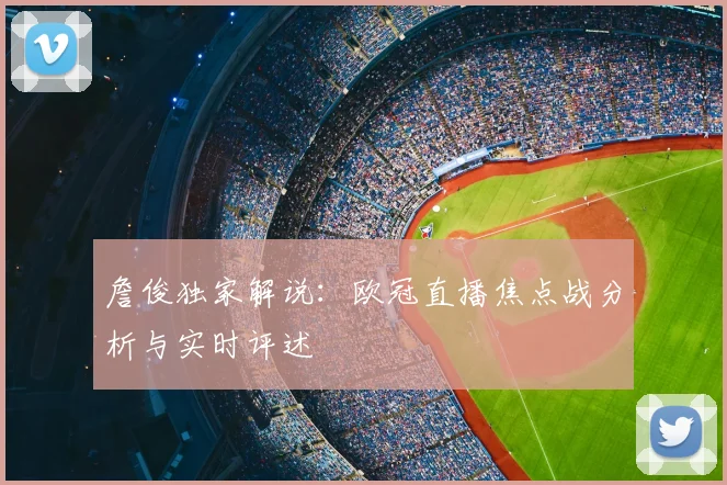 詹俊独家解说：欧冠直播焦点战分析与实时评述