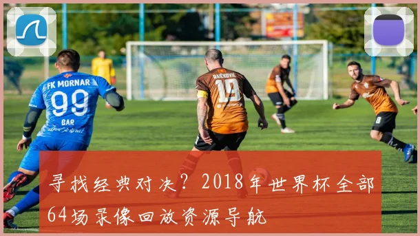 寻找经典对决？2018年世界杯全部64场录像回放资源导航