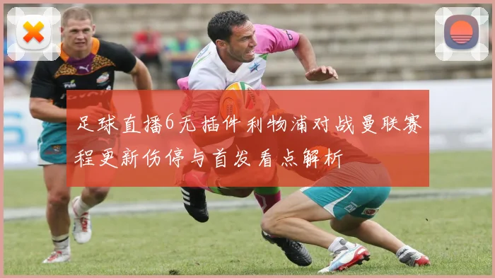 足球直播6无插件利物浦对战曼联赛程更新伤停与首发看点解析