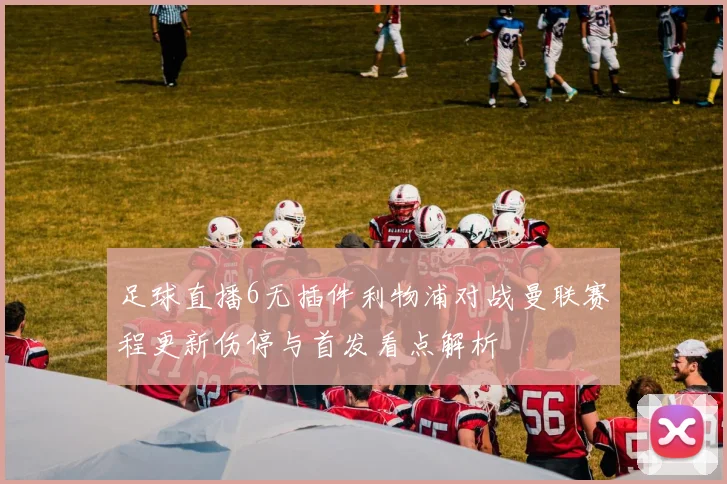 足球直播6无插件利物浦对战曼联赛程更新伤停与首发看点解析