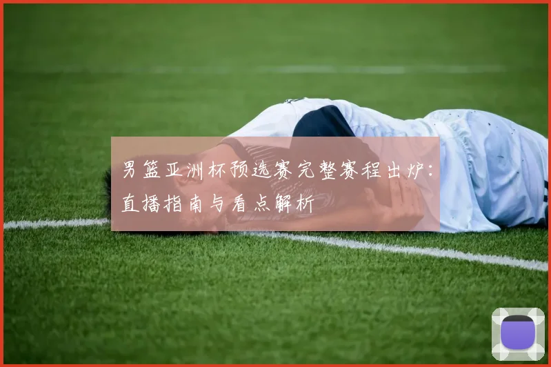 男篮亚洲杯预选赛完整赛程出炉：直播指南与看点解析