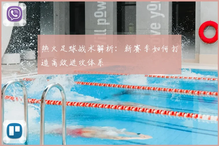 热火足球战术解析：新赛季如何打造高效进攻体系