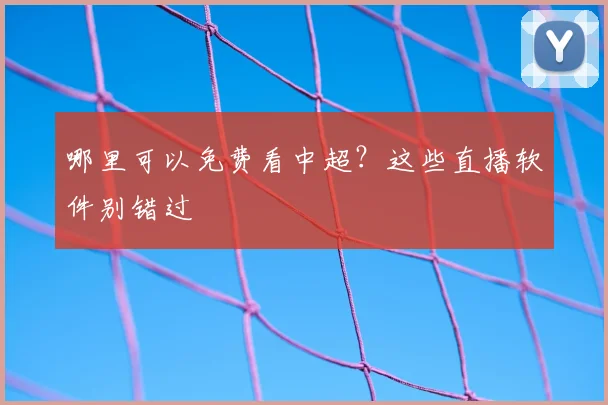 哪里可以免费看中超？这些直播软件别错过