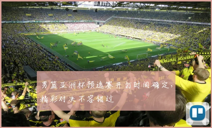 男篮亚洲杯预选赛开打时间确定，精彩对决不容错过